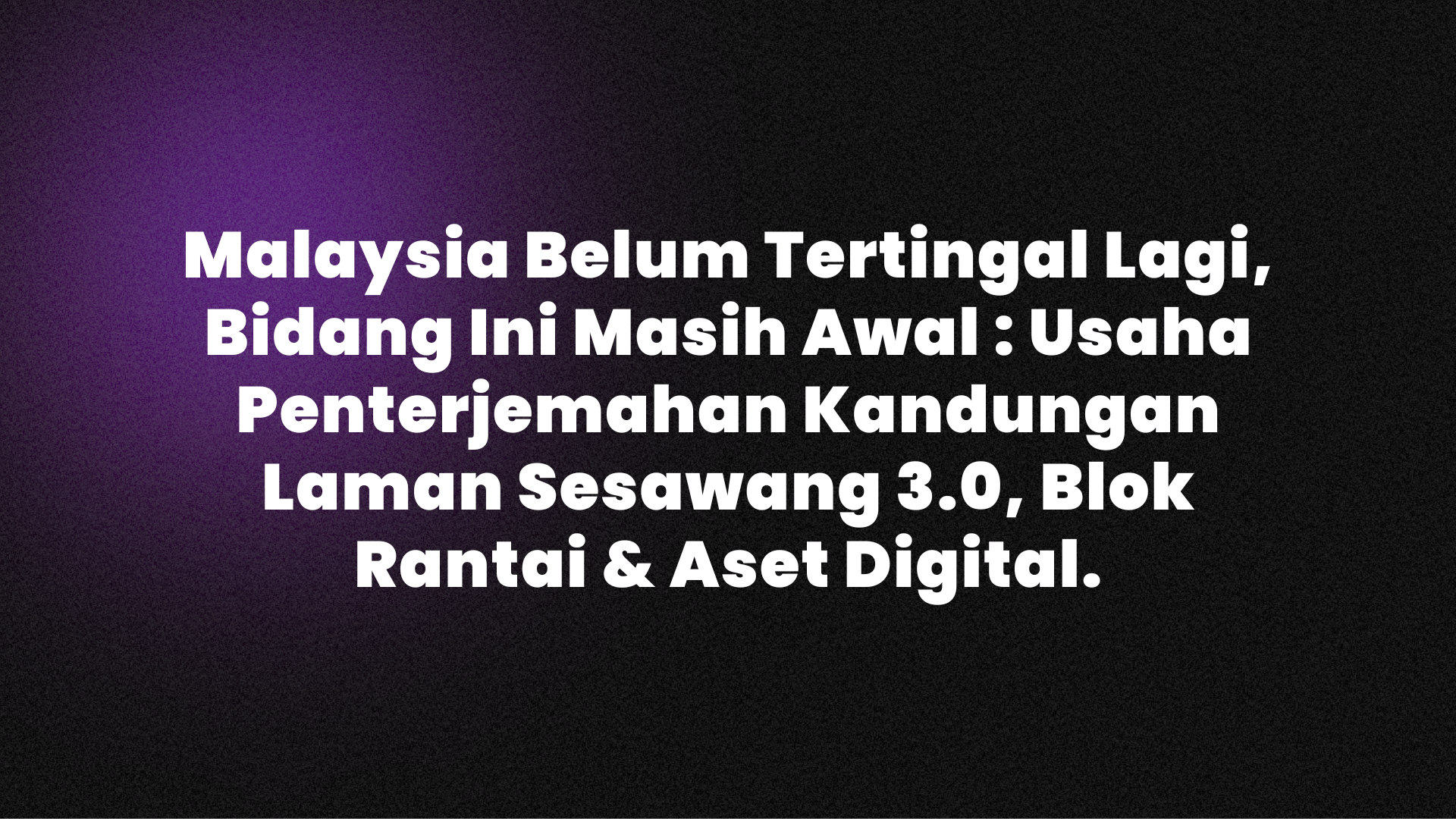 Malaysia Belum Tertingal Lagi, Bidang Ini Masih Awal : Usaha Penterjemahan Kandungan Laman Sesawang 3.0, Blok Rantai & Aset Digital.